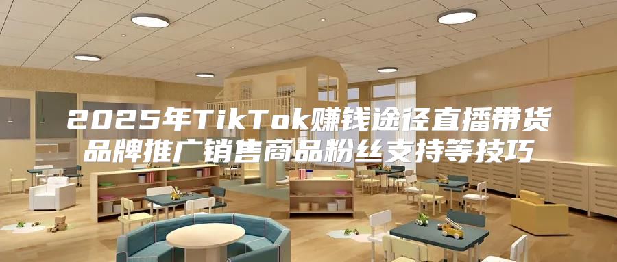 2025年TikTok赚钱途径直播带货品牌推广销售商品粉丝支持等技巧