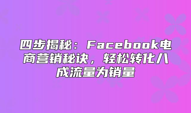 四步揭秘：Facebook电商营销秘诀，轻松转化八成流量为销量
