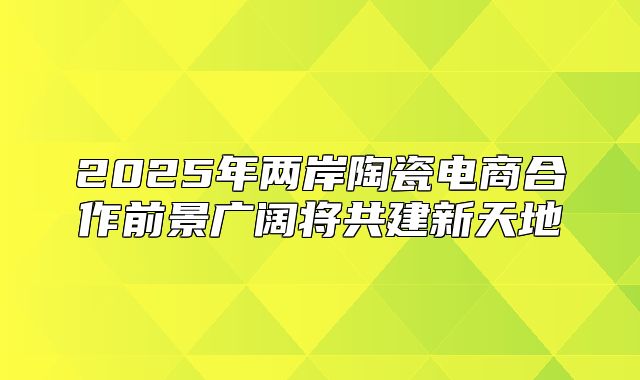 2025年两岸陶瓷电商合作前景广阔将共建新天地