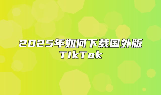 2025年如何下载国外版TikTok