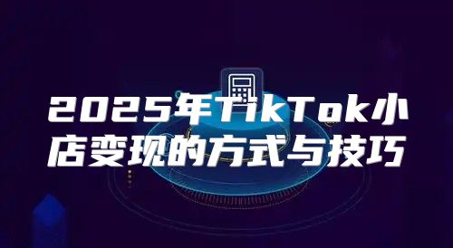 2025年TikTok小店变现的方式与技巧