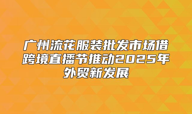 广州流花服装批发市场借跨境直播节推动2025年外贸新发展