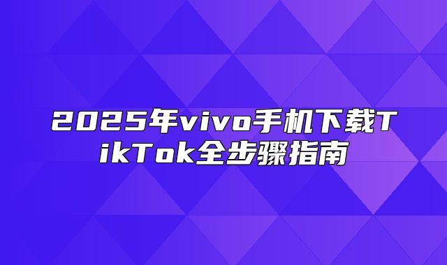 2025年vivo手机下载TikTok全步骤指南