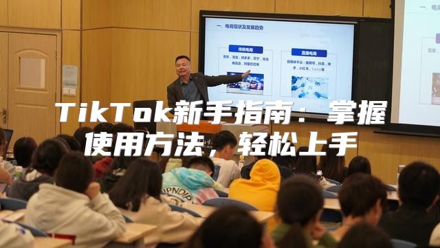 TikTok新手指南：掌握使用方法，轻松上手