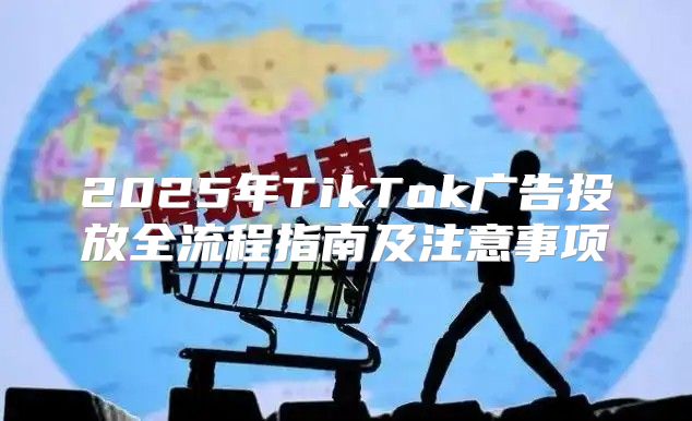 2025年TikTok广告投放全流程指南及注意事项