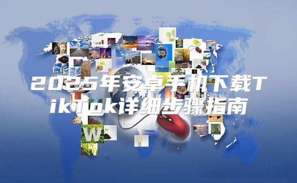 2025年安卓手机下载TikTok详细步骤指南