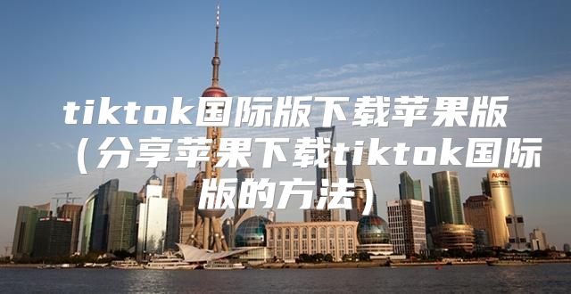 tiktok国际版下载苹果版分享苹果下载tiktok国际版的方法
