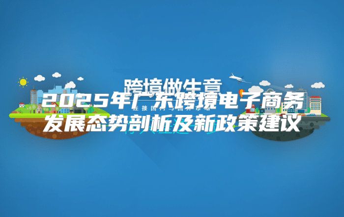 2025年广东跨境电子商务发展态势剖析及新政策建议