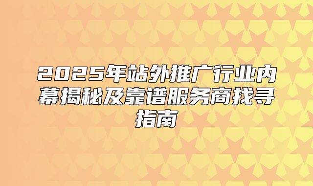 2025年站外推广行业内幕揭秘及靠谱服务商找寻指南
