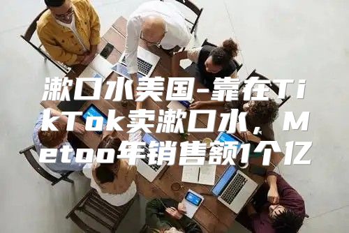 漱口水美国-靠在TikTok卖漱口水，Metoo年销售额1个亿