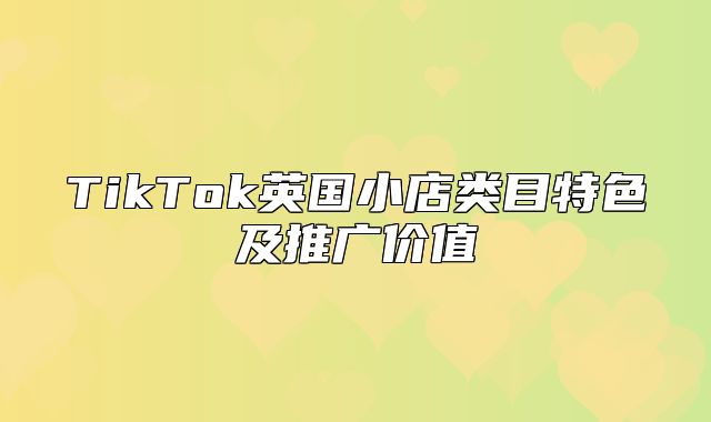TikTok英国小店类目特色及推广价值