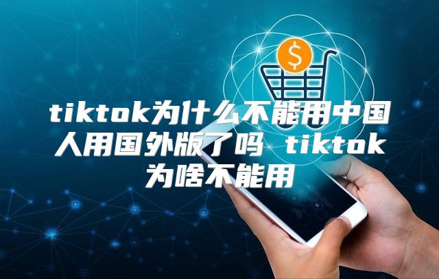 tiktok为什么不能用中国人用国外版了吗 tiktok为啥不能用