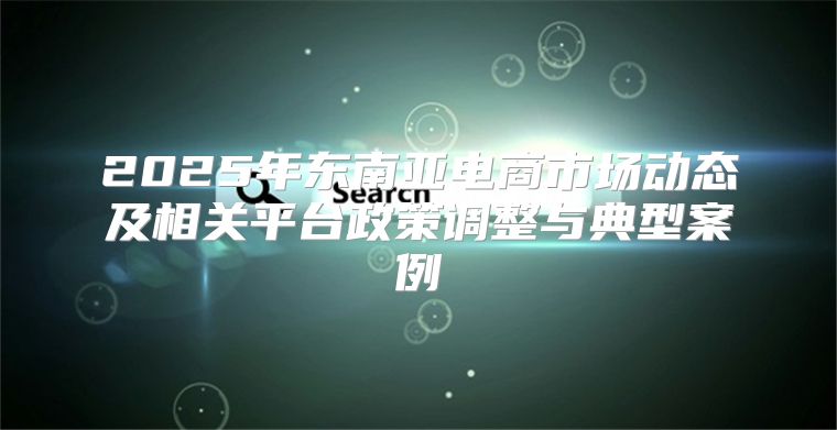 2025年东南亚电商市场动态及相关平台政策调整与典型案例