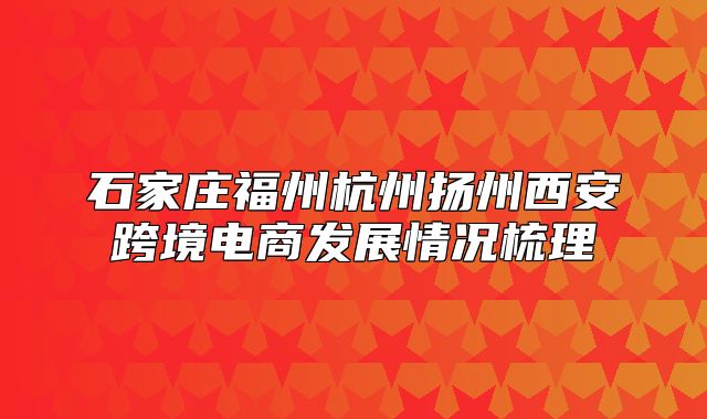 石家庄福州杭州扬州西安跨境电商发展情况梳理