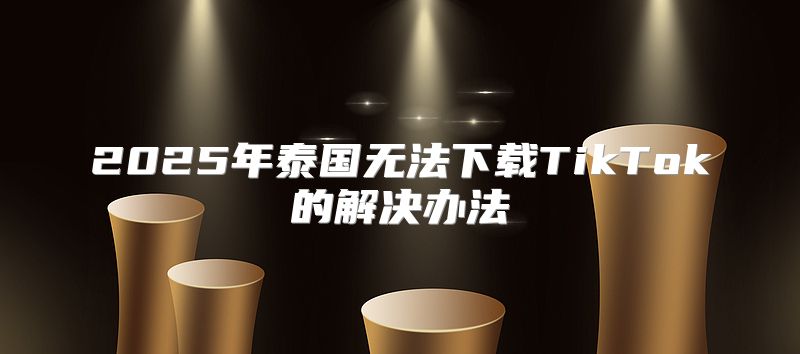 2025年泰国无法下载TikTok的解决办法