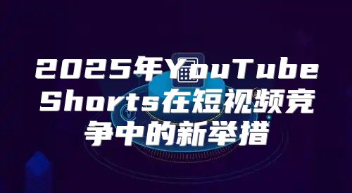2025年YouTubeShorts在短视频竞争中的新举措