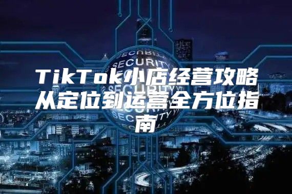 TikTok小店经营攻略从定位到运营全方位指南