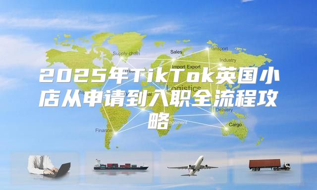 2025年TikTok英国小店从申请到入职全流程攻略