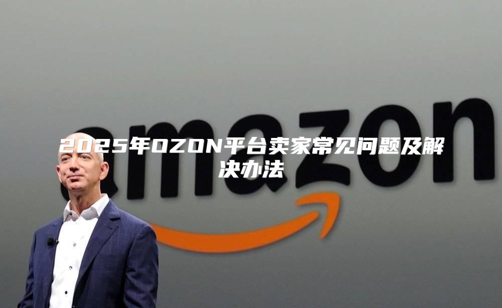 2025年OZON平台卖家常见问题及解决办法