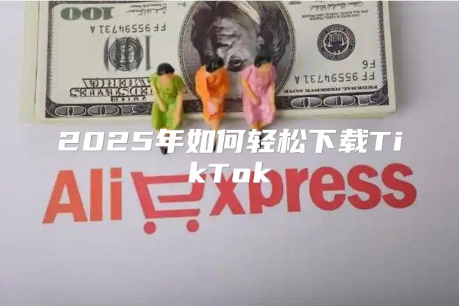 2025年如何轻松下载TikTok