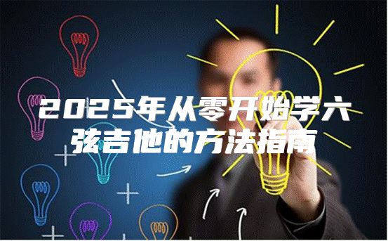 2025年从零开始学六弦吉他的方法指南