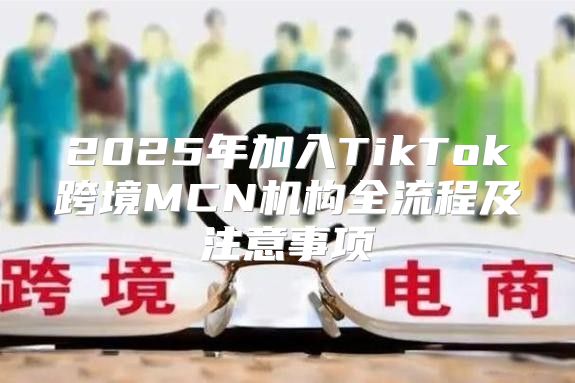2025年加入TikTok跨境MCN机构全流程及注意事项
