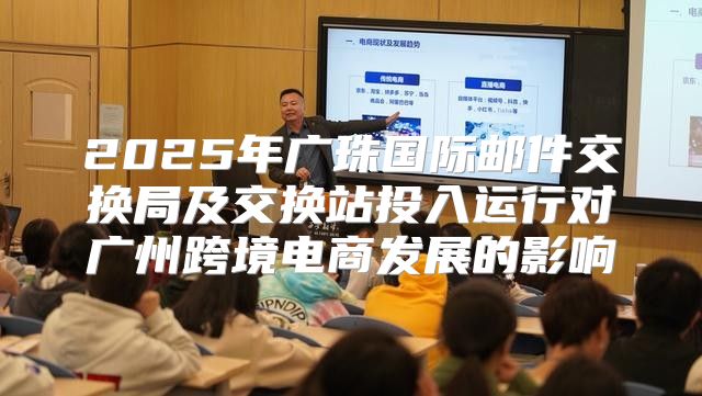 2025年广珠国际邮件交换局及交换站投入运行对广州跨境电商发展的影响