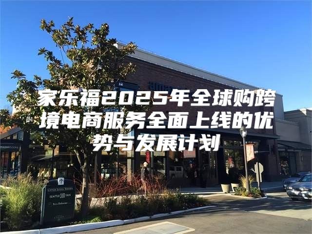 家乐福2025年全球购跨境电商服务全面上线的优势与发展计划