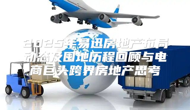 2025年易迅房地产布局动态及囤地历程回顾与电商巨头跨界房地产思考