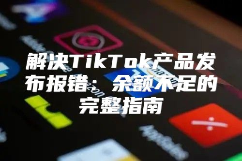 解决TikTok产品发布报错：余额不足的完整指南
