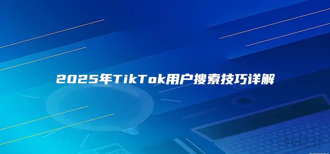 2025年TikTok用户搜索技巧详解