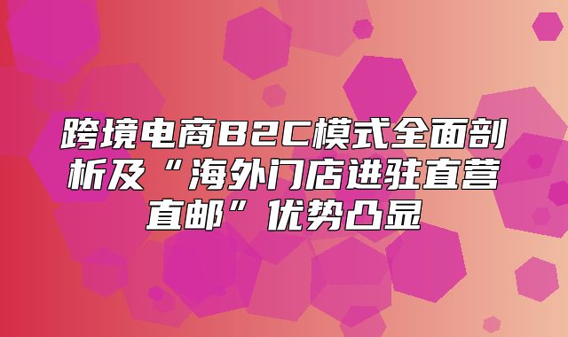跨境电商B2C模式全面剖析及“海外门店进驻直营直邮”优势凸显