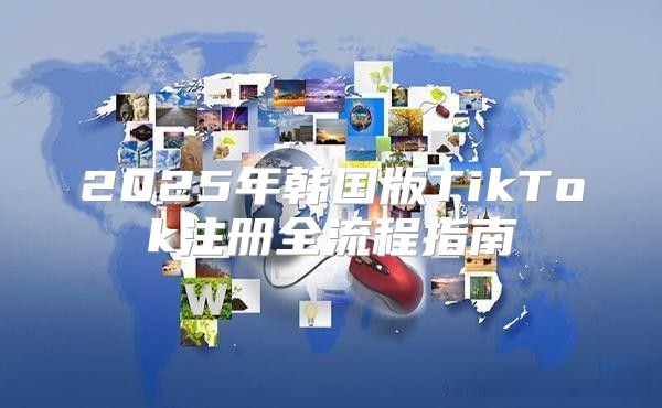 2025年韩国版TikTok注册全流程指南