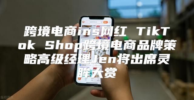 跨境电商ins网红 TikTok Shop跨境电商品牌策略高级经理Jen将出席灵眸大赏