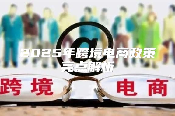 2025年跨境电商政策亮点解析