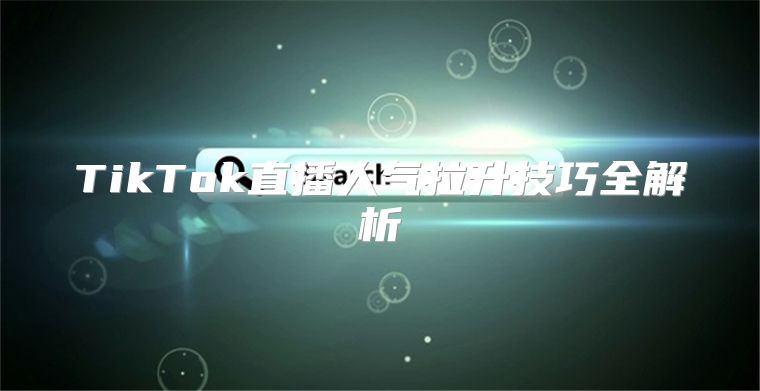 TikTok直播人气拉升技巧全解析