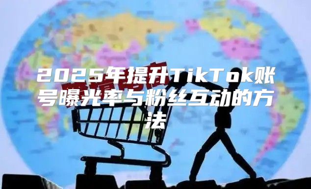 2025年提升TikTok账号曝光率与粉丝互动的方法