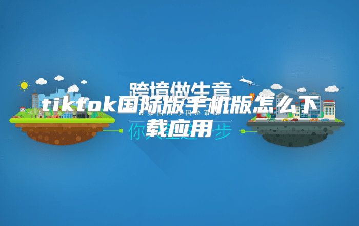 tiktok国际版手机版怎么下载应用