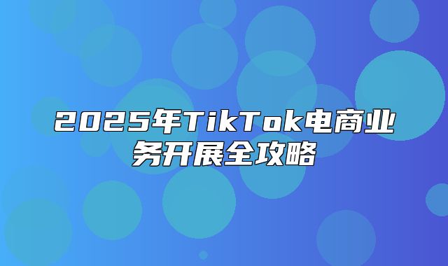 2025年TikTok电商业务开展全攻略