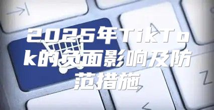 2025年TikTok的负面影响及防范措施