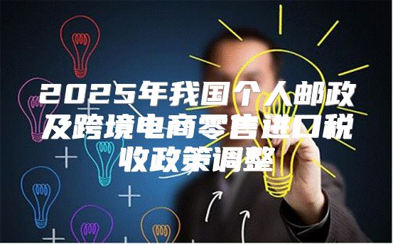 2025年我国个人邮政及跨境电商零售进口税收政策调整