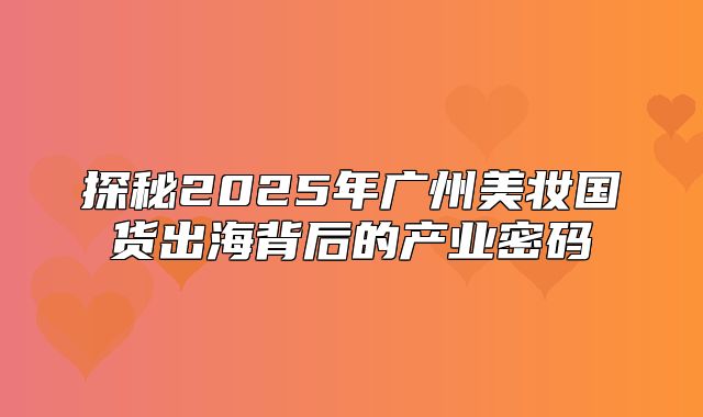 探秘2025年广州美妆国货出海背后的产业密码