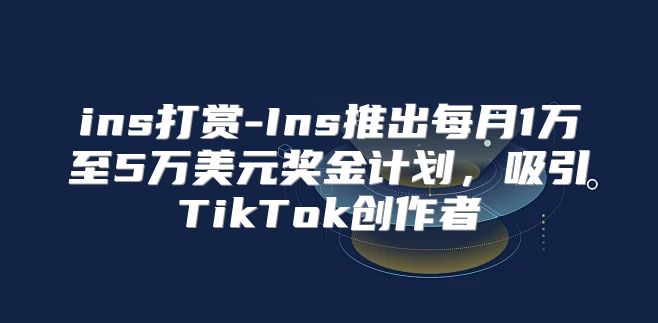 ins打赏-Ins推出每月1万至5万美元奖金计划，吸引TikTok创作者