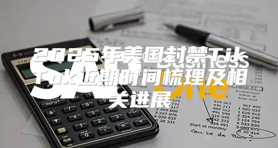 2025年美国封禁TikTok近期时间梳理及相关进展