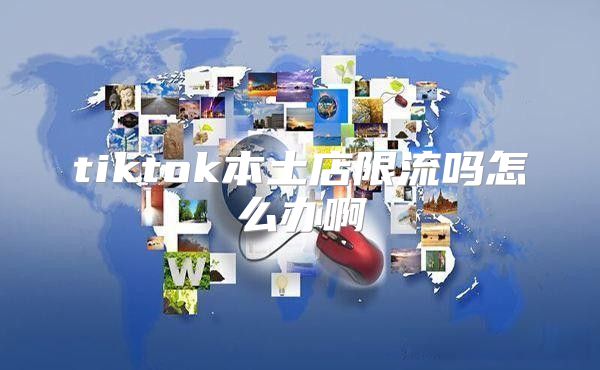 tiktok本土店限流吗怎么办啊