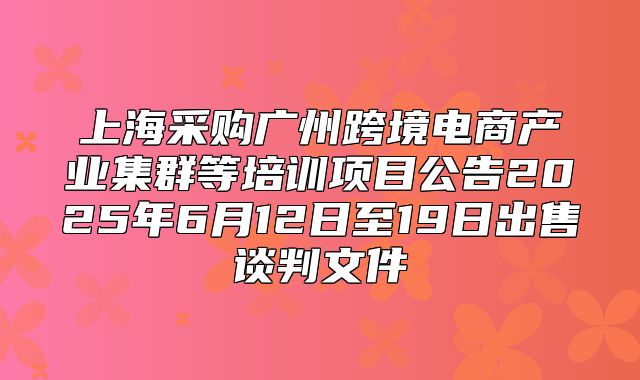 上海采购广州跨境电商产业集群等培训项目公告2025年6月12日至19日出售谈判文件