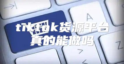 tiktok货源平台真的能做吗