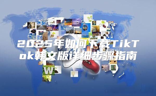 2025年如何下载TikTok韩文版详细步骤指南