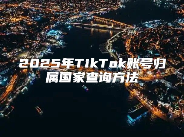 2025年TikTok账号归属国家查询方法