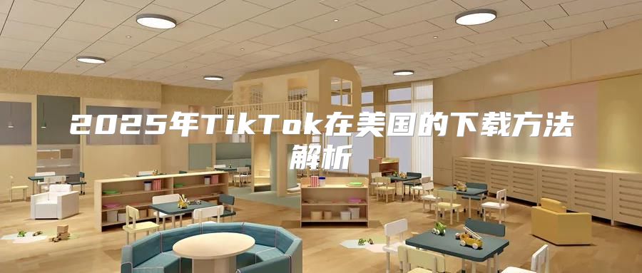 2025年TikTok在美国的下载方法解析